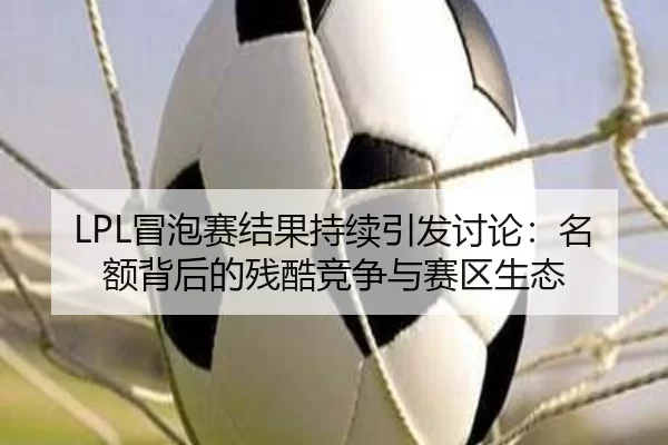 LPL冒泡赛结果持续引发讨论：名额背后的残酷竞争与赛区生态
